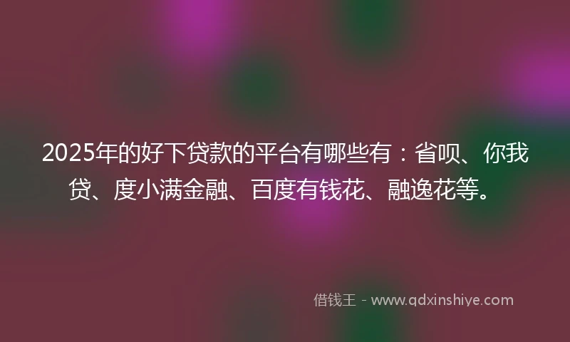 2025年的好下贷款的平台有哪些有：省呗、你我贷、度小满金融、百度有钱花、融逸花等。