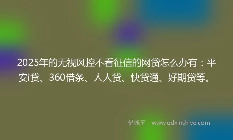 2025年的无视风控不看征信的网贷怎么办有：平安i贷、360借条、人人贷、快贷通、好期贷等。