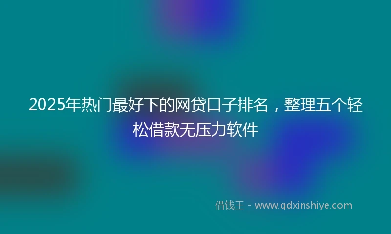 2025年热门最好下的网贷口子排名，整理五个轻松借款无压力软件