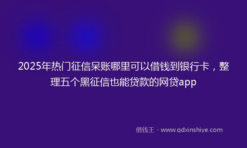 2025年热门征信呆账哪里可以借钱到银行卡，整理五个黑征信也能贷款的网贷app