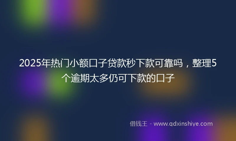 2025年热门小额口子贷款秒下款可靠吗，整理5个逾期太多仍可下款的口子