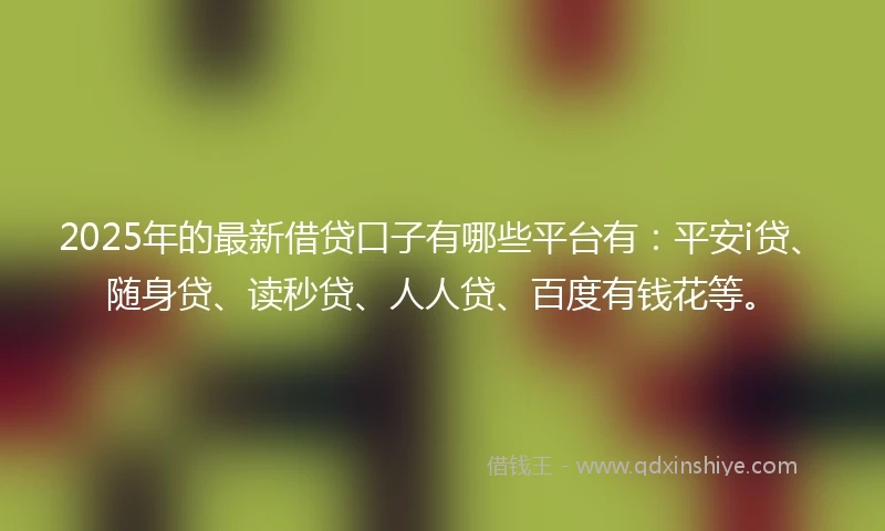 2025年的最新借贷口子有哪些平台有：平安i贷、随身贷、读秒贷、人人贷、百度有钱花等。