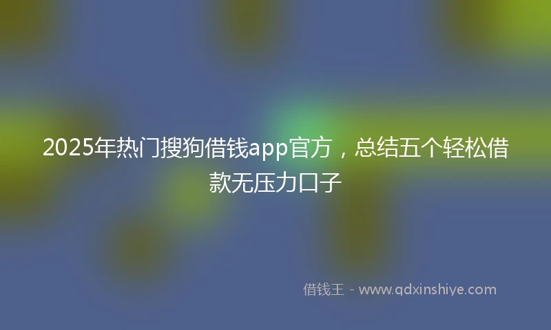 2025年热门搜狗借钱app官方，总结五个轻松借款无压力口子