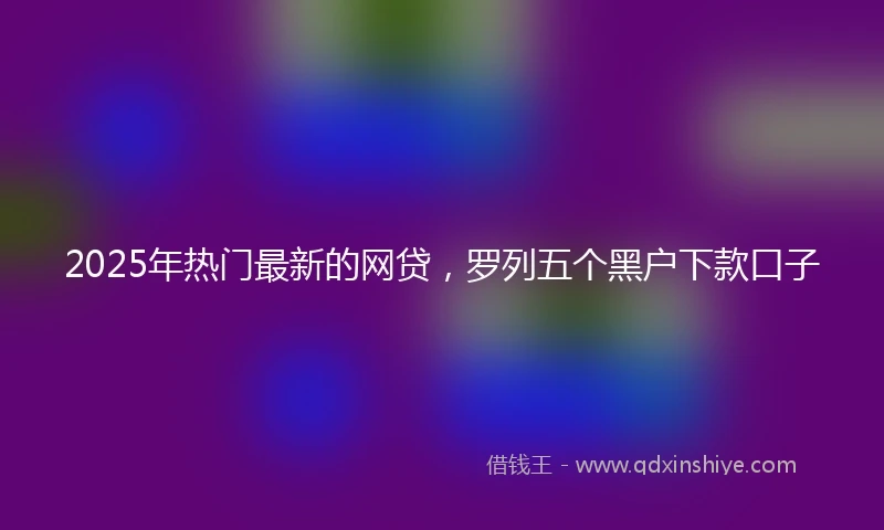 2025年热门最新的网贷，罗列五个黑户下款口子