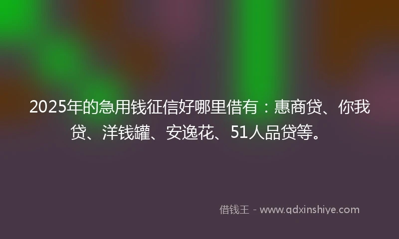 2025年的急用钱征信好哪里借有：惠商贷、你我贷、洋钱罐、安逸花、51人品贷等。