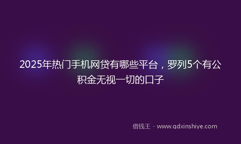 2025年热门手机网贷有哪些平台，罗列5个有公积金无视一切的口子