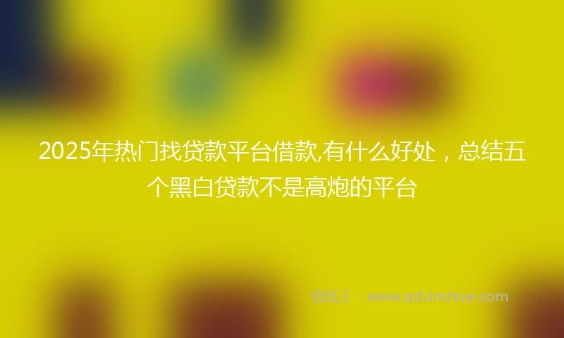 2025年热门找贷款平台借款,有什么好处，总结五个黑白贷款不是高炮的平台