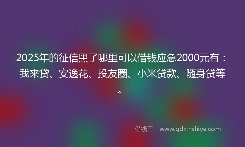 2025年的征信黑了哪里可以借钱应急2000元有：我来贷、安逸花、投友圈、小米贷款、随身贷等。