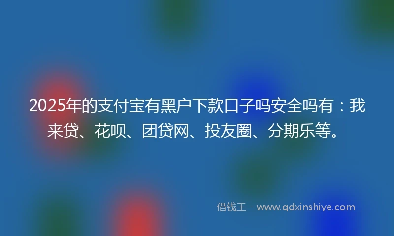 2025年的支付宝有黑户下款口子吗安全吗有：我来贷、花呗、团贷网、投友圈、分期乐等。