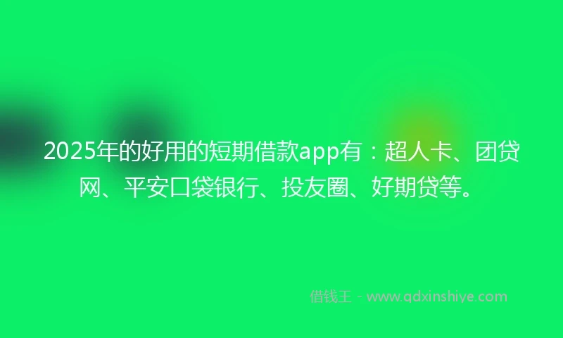 2025年的好用的短期借款app有:超人卡、团贷网、平安口袋银行、投友圈、好期贷等。