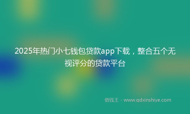 2025年热门小七钱包贷款app下载，整合五个无视评分的贷款平台