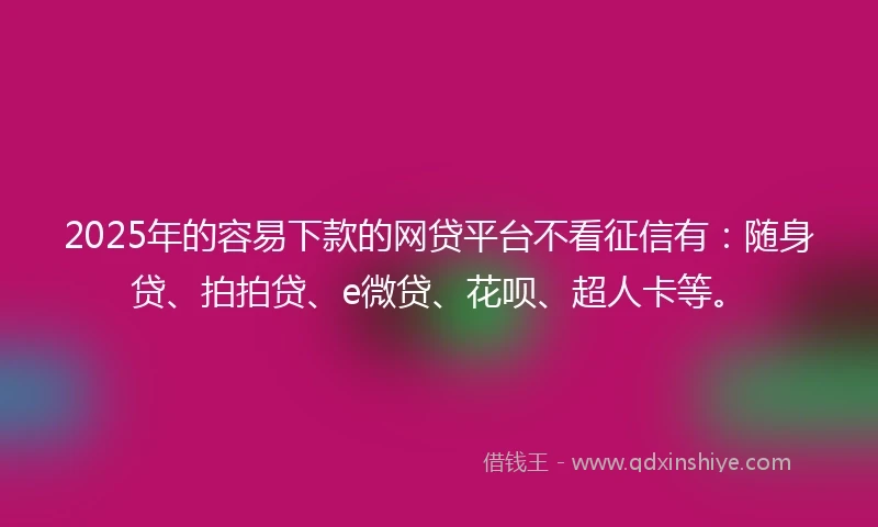 2025年的容易下款的网贷平台不看征信有：随身贷、拍拍贷、e微贷、花呗、超人卡等。