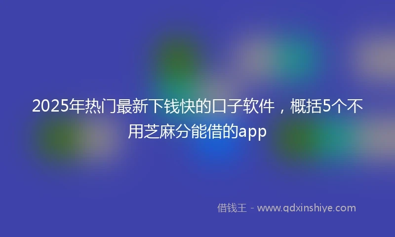 2025年热门最新下钱快的口子软件，概括5个不用芝麻分能借的app