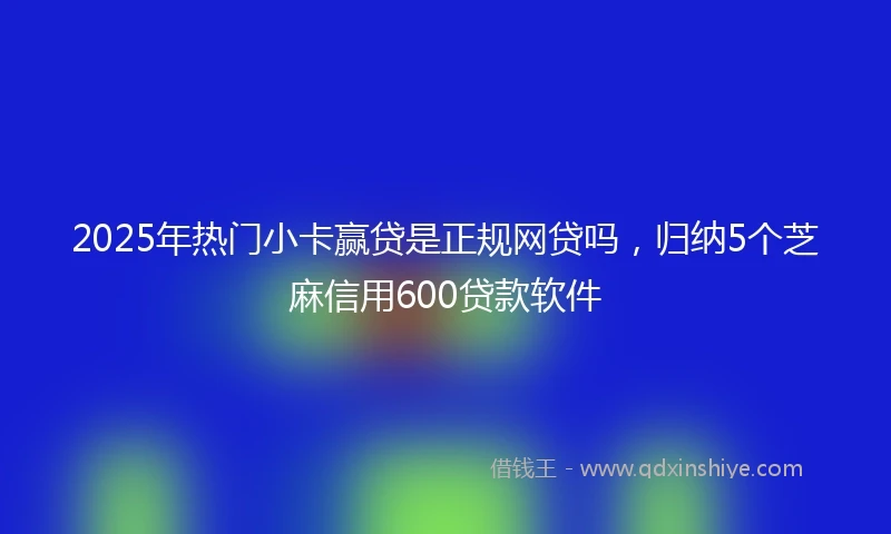 2025年热门小卡赢贷是正规网贷吗，归纳5个芝麻信用600贷款软件