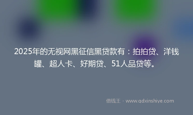 2025年的无视网黑征信黑贷款有：拍拍贷、洋钱罐、超人卡、好期贷、51人品贷等。