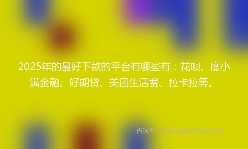 2025年的最好下款的平台有哪些有：花呗、度小满金融、好期贷、美团生活费、拉卡拉等。