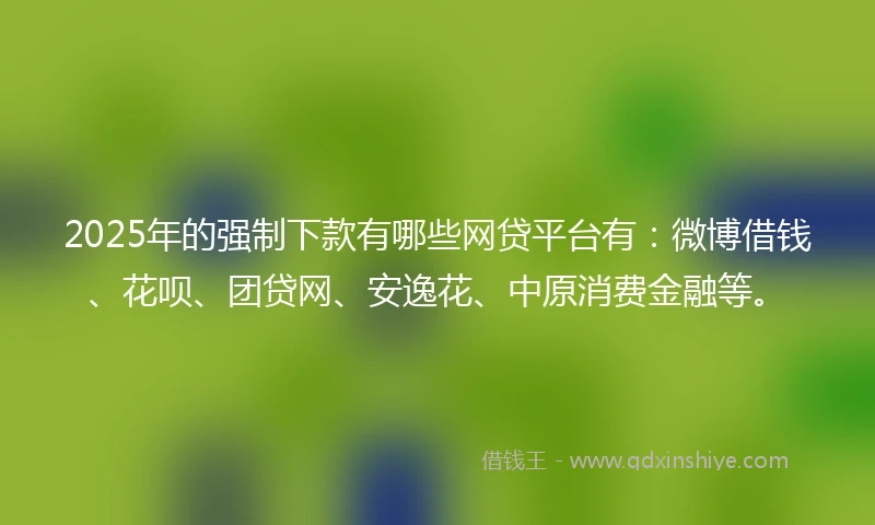 2025年的强制下款有哪些网贷平台有：微博借钱、花呗、团贷网、安逸花、中原消费金融等。