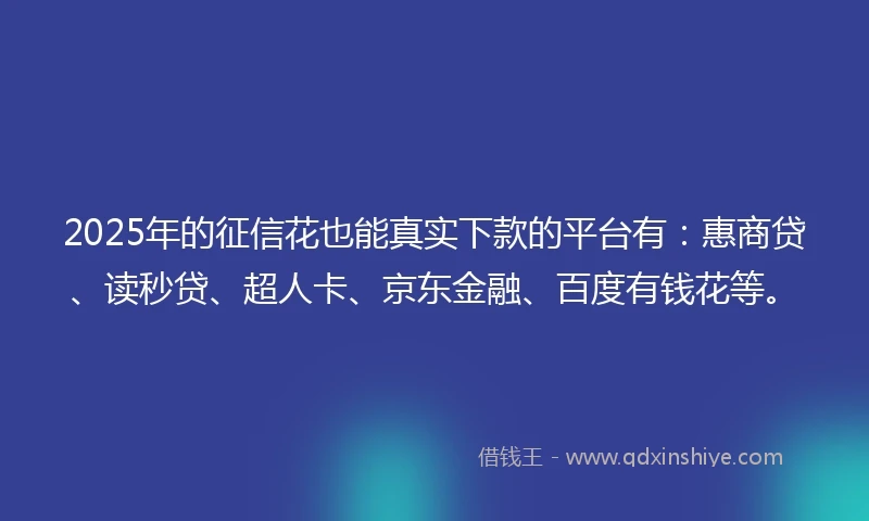 2025年的征信花也能真实下款的平台有：惠商贷、读秒贷、超人卡、京东金融、百度有钱花等。