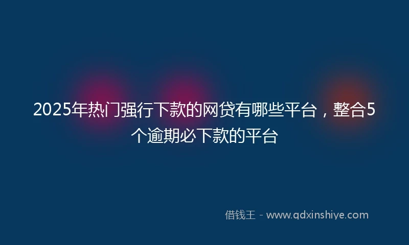 2025年热门强行下款的网贷有哪些平台，整合5个逾期必下款的平台