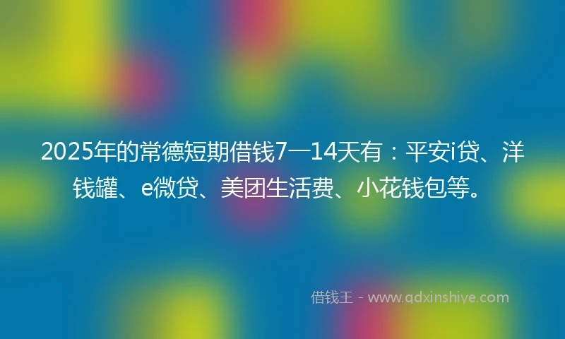 2025年的常德短期借钱7一14天有：平安i贷、洋钱罐、e微贷、美团生活费、小花钱包等。