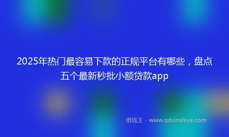 2025年热门最容易下款的正规平台有哪些，盘点五个最新秒批小额贷款app