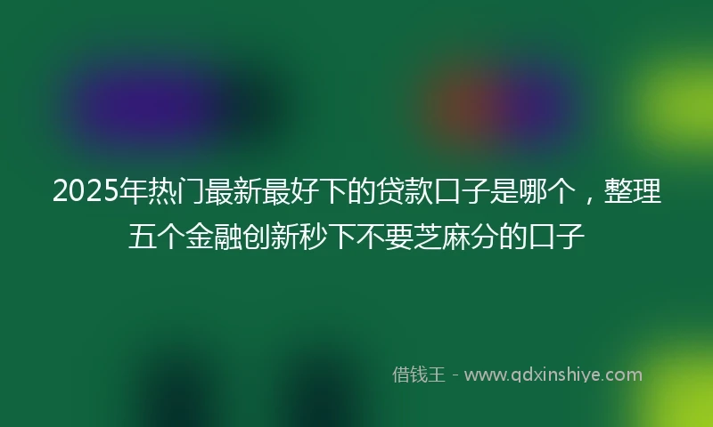 2025年热门最新最好下的贷款口子是哪个，整理五个金融创新秒下不要芝麻分的口子