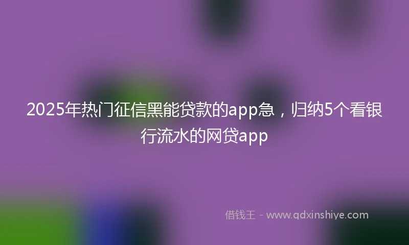 2025年热门征信黑能贷款的app急,归纳5个看银行流水的网贷app