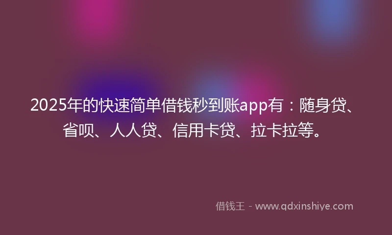 2025年的快速简单借钱秒到账app有：随身贷、省呗、人人贷、信用卡贷、拉卡拉等。