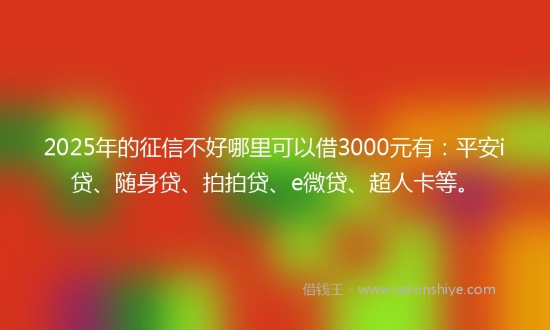 2025年的征信不好哪里可以借3000元有：平安i贷、随身贷、拍拍贷、e微贷、超人卡等。