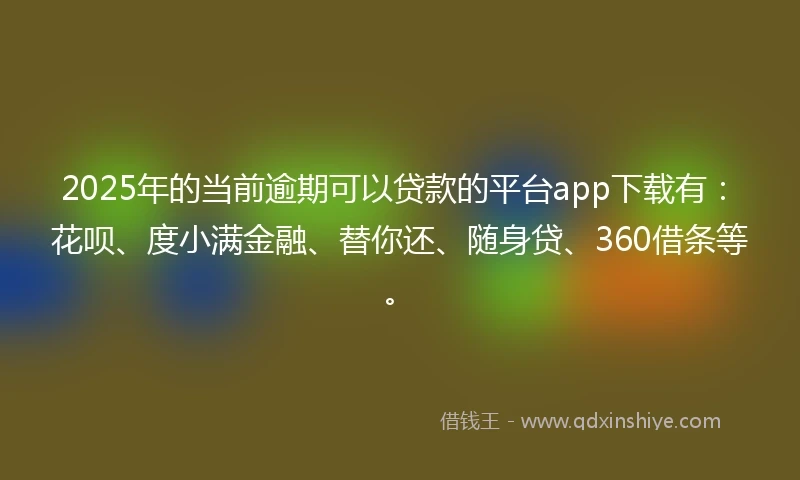 2025年的当前逾期可以贷款的平台app下载有:花呗、度小满金融、替你还、随身贷、360借条等。