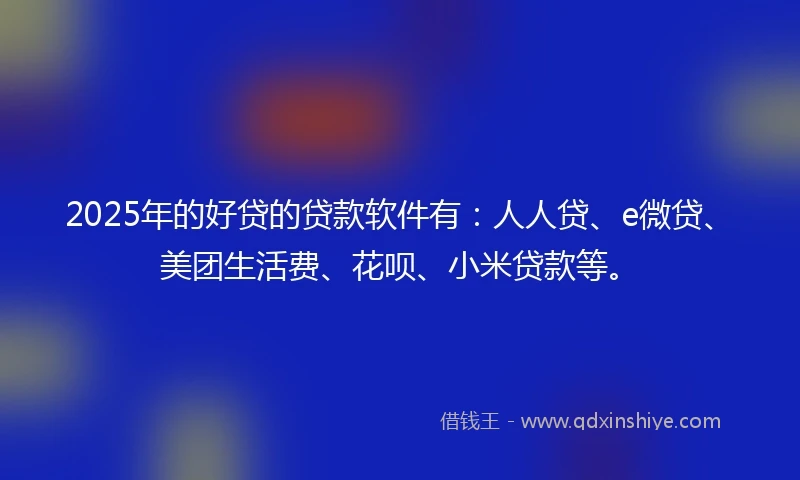 2025年的好贷的贷款软件有：人人贷、e微贷、美团生活费、花呗、小米贷款等。