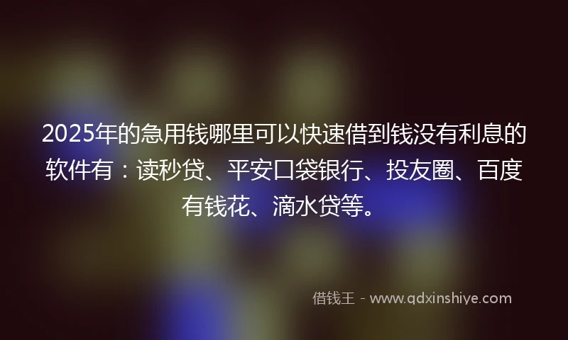 2025年的急用钱哪里可以快速借到钱没有利息的软件有：读秒贷、平安口袋银行、投友圈、百度有钱花、滴水贷等。
