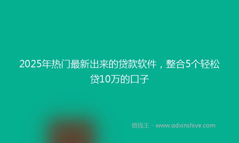 2025年热门最新出来的贷款软件，整合5个轻松贷10万的口子