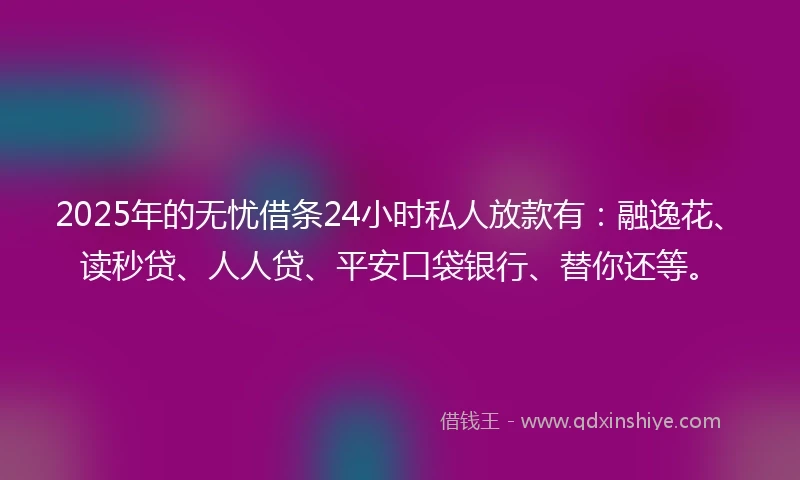 2025年的无忧借条24小时私人放款有：融逸花、读秒贷、人人贷、平安口袋银行、替你还等。