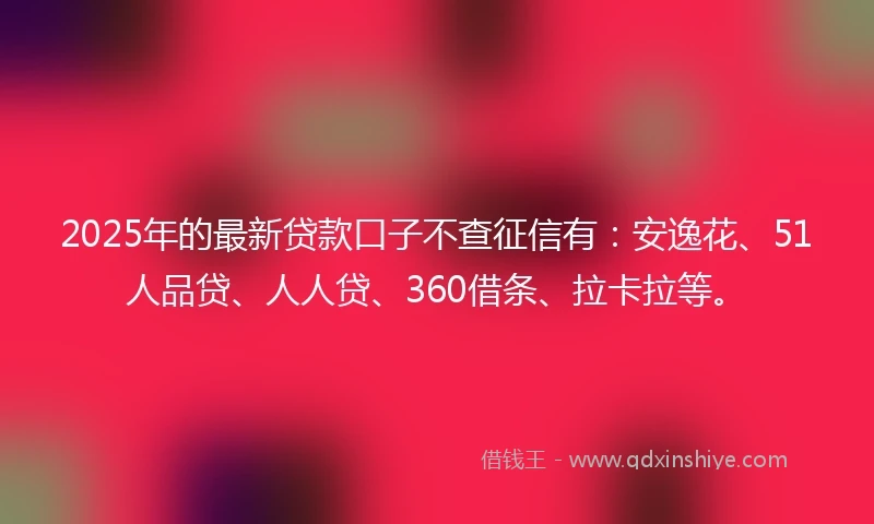 2025年的最新贷款口子不查征信有：安逸花、51人品贷、人人贷、360借条、拉卡拉等。