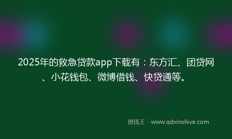 2025年的救急贷款app下载有：东方汇、团贷网、小花钱包、微博借钱、快贷通等。