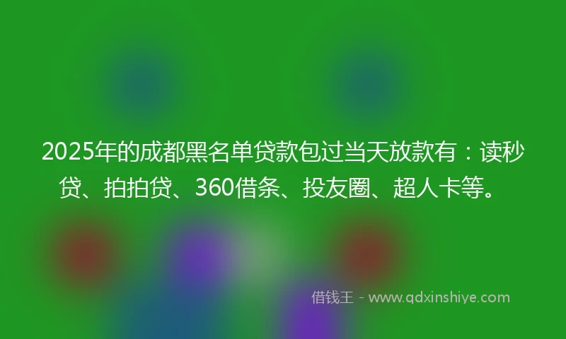 2025年的成都黑名单贷款包过当天放款有：读秒贷、拍拍贷、360借条、投友圈、超人卡等。
