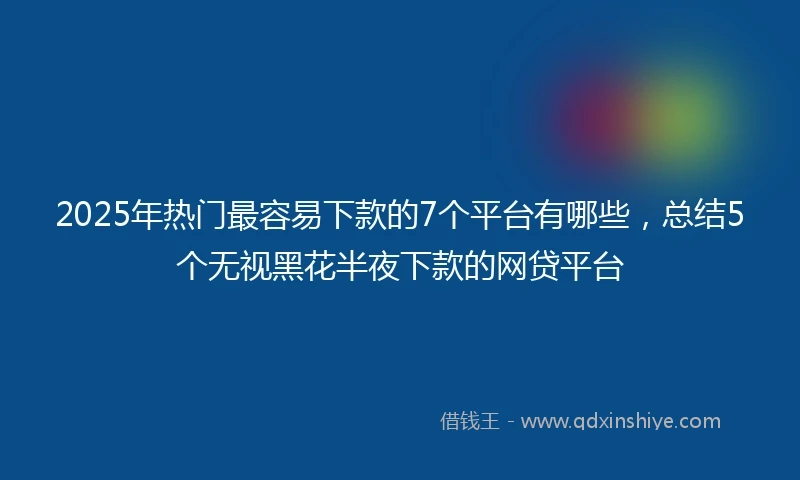 2025年热门最容易下款的7个平台有哪些，总结5个无视黑花半夜下款的网贷平台