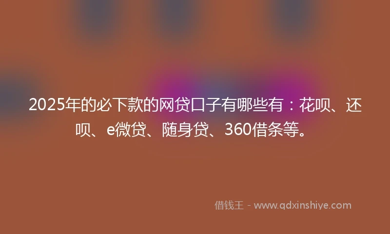 2025年的必下款的网贷口子有哪些有：花呗、还呗、e微贷、随身贷、360借条等。