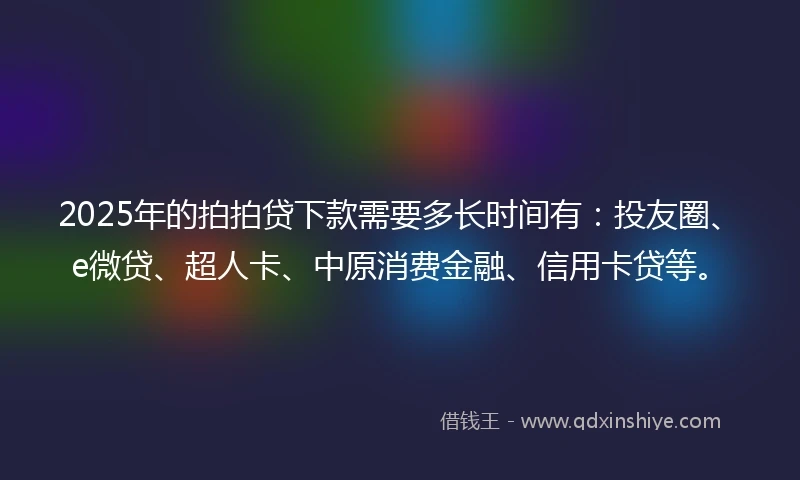 2025年的拍拍贷下款需要多长时间有：投友圈、e微贷、超人卡、中原消费金融、信用卡贷等。
