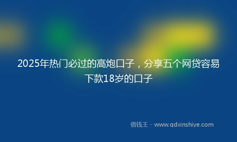 2025年热门必过的高炮口子，分享五个网贷容易下款18岁的口子