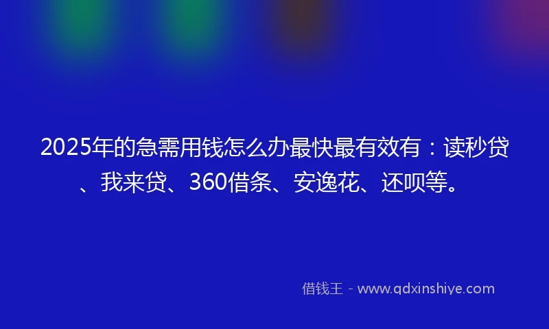 2025年的急需用钱怎么办最快最有效有：读秒贷、我来贷、360借条、安逸花、还呗等。