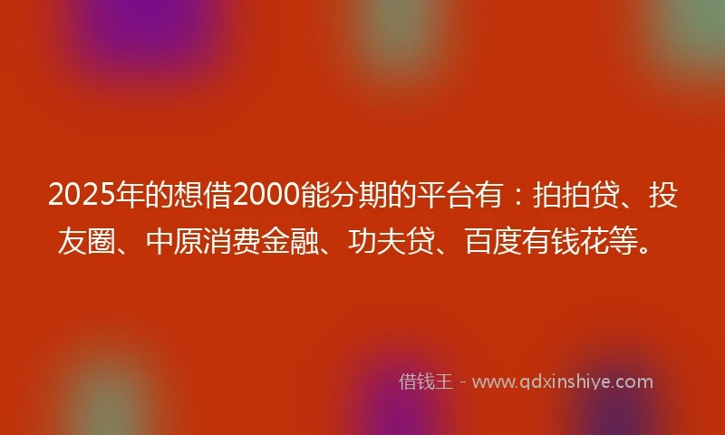 2025年的想借2000能分期的平台有：拍拍贷、投友圈、中原消费金融、功夫贷、百度有钱花等。