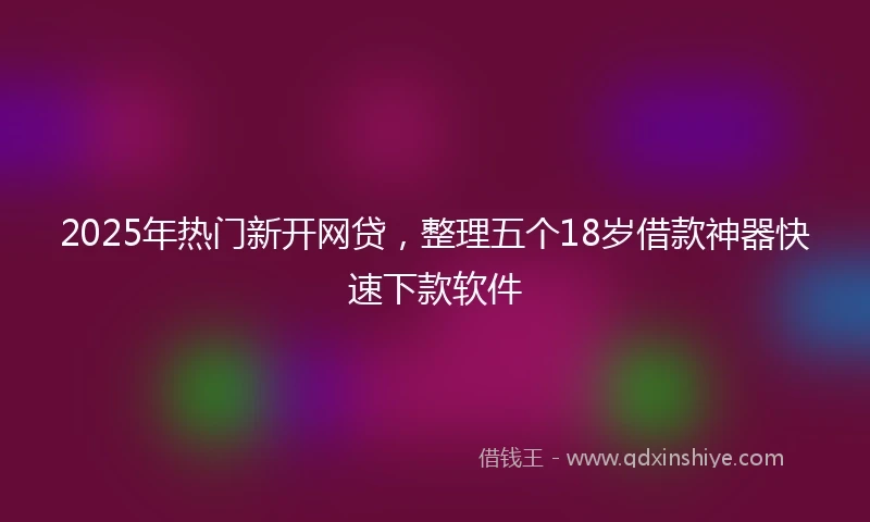 2025年热门新开网贷，整理五个18岁借款神器快速下款软件
