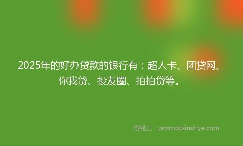 2025年的好办贷款的银行有：超人卡、团贷网、你我贷、投友圈、拍拍贷等。
