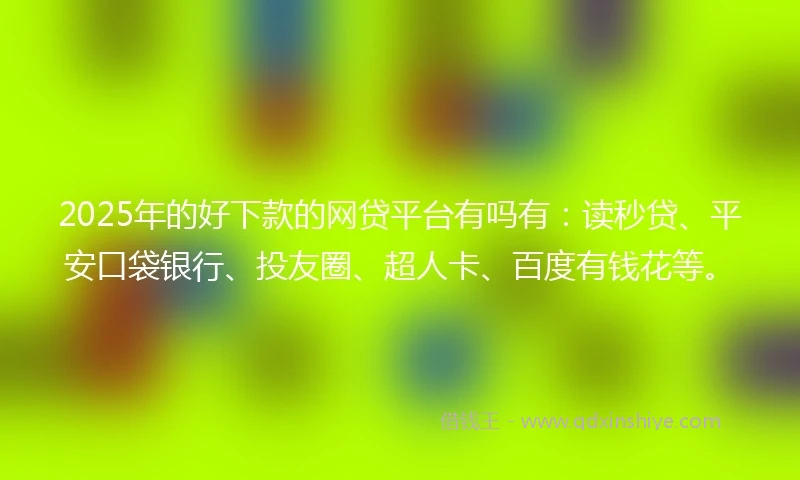 2025年的好下款的网贷平台有吗有：读秒贷、平安口袋银行、投友圈、超人卡、百度有钱花等。