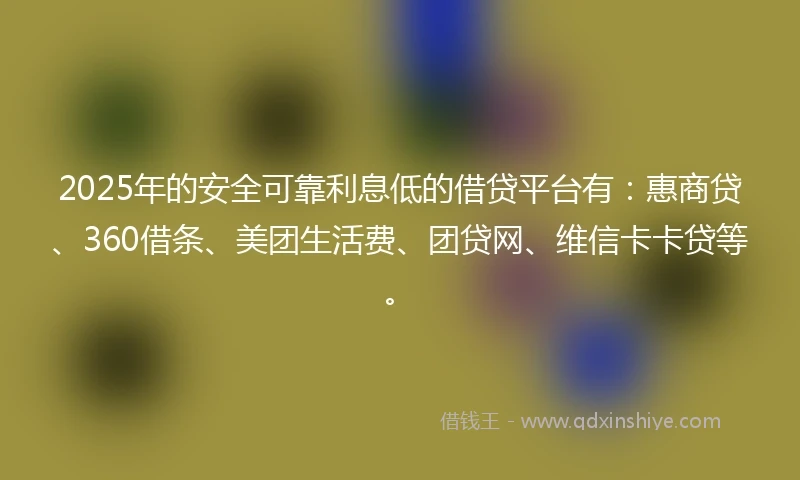 2025年的安全可靠利息低的借贷平台有：惠商贷、360借条、美团生活费、团贷网、维信卡卡贷等。