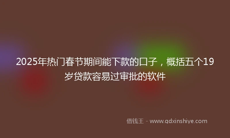 2025年热门春节期间能下款的口子，概括五个19岁贷款容易过审批的软件