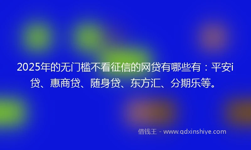 2025年的无门槛不看征信的网贷有哪些有：平安i贷、惠商贷、随身贷、东方汇、分期乐等。