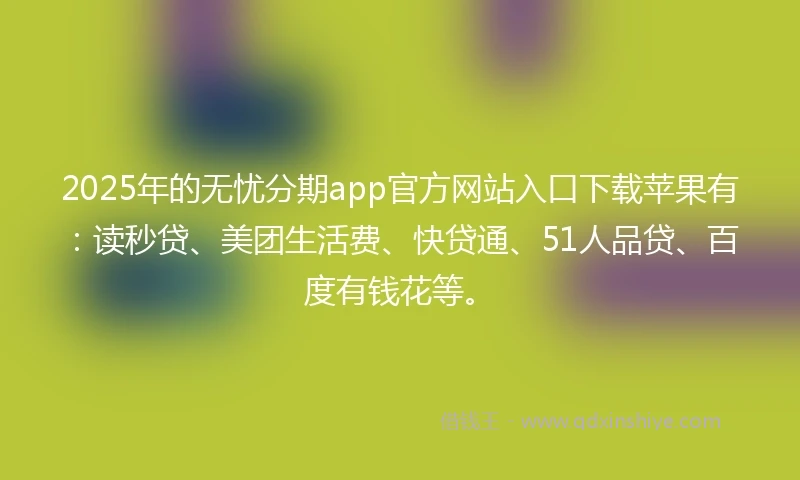 2025年的无忧分期app官方网站入口下载苹果有：读秒贷、美团生活费、快贷通、51人品贷、百度有钱花等。